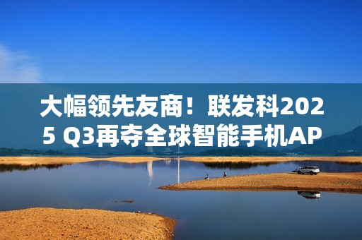 大幅领先友商！联发科2025 Q3再夺全球智能手机AP-SoC市场份额第一！