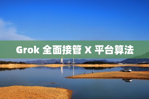 Grok 全面接管 X 平台算法