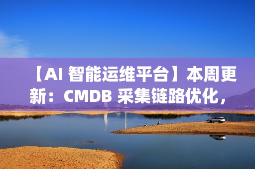【AI 智能运维平台】本周更新：CMDB 采集链路优化，监控与 OpsPilot 持续升级