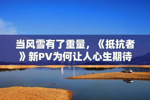 当风雪有了重量，《抵抗者》新PV为何让人心生期待？