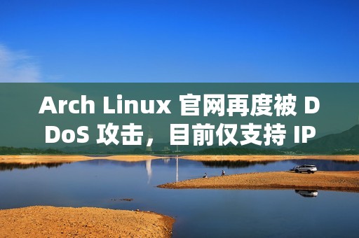 Arch Linux 官网再度被 DDoS 攻击，目前仅支持 IPv6 访问
