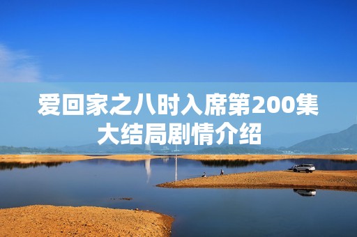 爱回家之八时入席第200集大结局剧情介绍