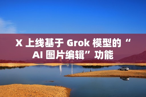 X 上线基于 Grok 模型的“AI 图片编辑”功能
