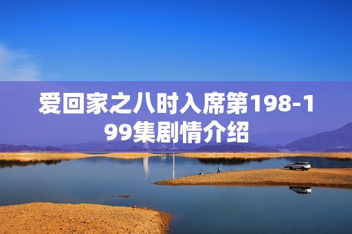 爱回家之八时入席第198-199集剧情介绍