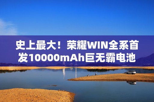 史上最大！荣耀WIN全系首发10000mAh巨无霸电池：干掉充电宝