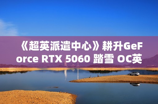《超英派遣中心》耕升GeForce RTX 5060 踏雪 OC英雄的职场寓言