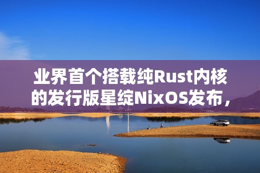 业界首个搭载纯Rust内核的发行版星绽NixOS发布，安全内核“走出实验室”