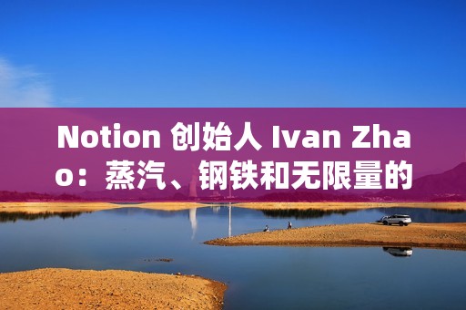 Notion 创始人 Ivan Zhao：蒸汽、钢铁和无限量的智能