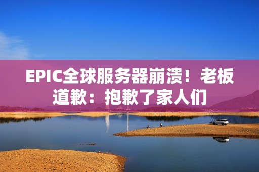 EPIC全球服务器崩溃！老板道歉：抱歉了家人们