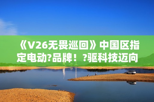 《V26无畏巡回》中国区指定电动?品牌！?驱科技迈向?畏之路