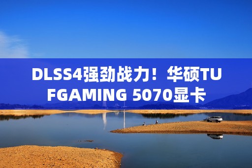 DLSS4强劲战力！华硕TUFGAMING 5070显卡