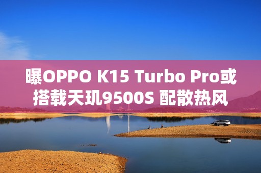 曝OPPO K15 Turbo Pro或搭载天玑9500S 配散热风扇