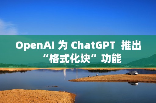 OpenAI 为 ChatGPT  推出“格式化块”功能