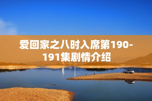 爱回家之八时入席第190-191集剧情介绍