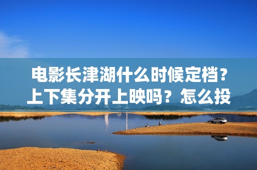 电影长津湖什么时候定档？上下集分开上映吗？怎么投资？(电影长津湖什么内容)