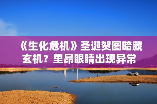 《生化危机》圣诞贺图暗藏玄机？里昂眼睛出现异常