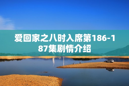 爱回家之八时入席第186-187集剧情介绍