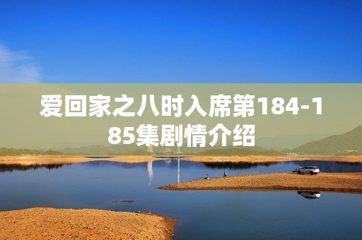 爱回家之八时入席第184-185集剧情介绍