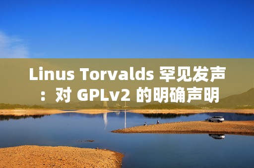 Linus Torvalds 罕见发声：对 GPLv2 的明确声明