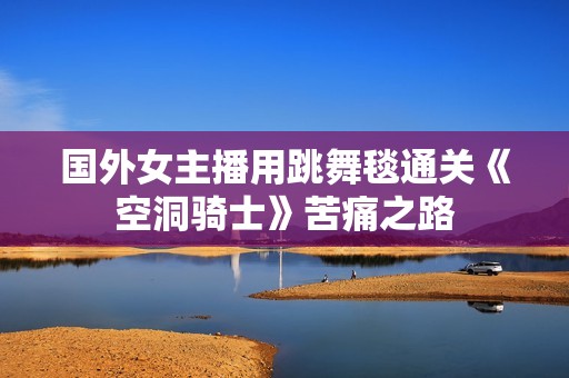 国外女主播用跳舞毯通关《空洞骑士》苦痛之路