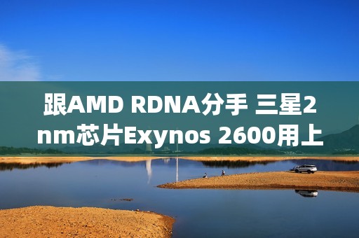 跟AMD RDNA分手 三星2nm芯片Exynos 2600用上自研GPU