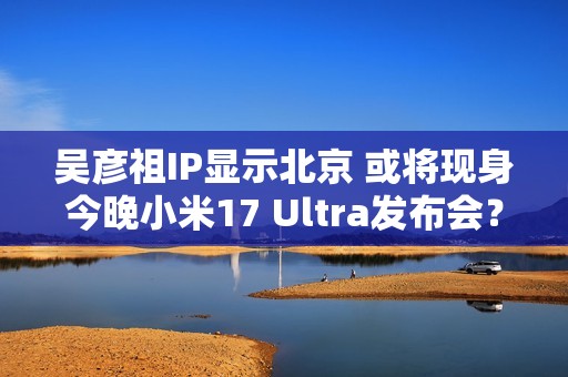 吴彦祖IP显示北京 或将现身今晚小米17 Ultra发布会？