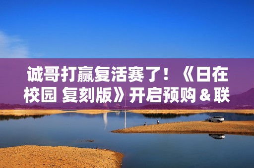 诚哥打赢复活赛了！《日在校园 复刻版》开启预购＆联动新剧情