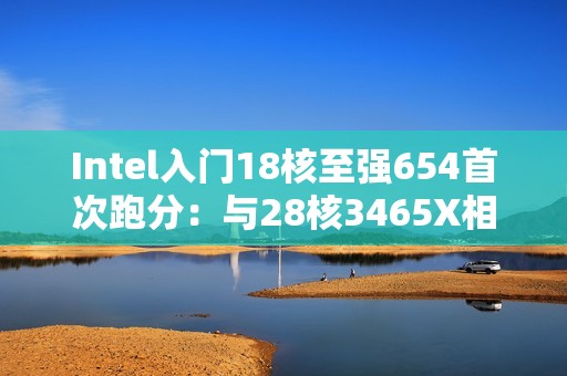 Intel入门18核至强654首次跑分：与28核3465X相当！