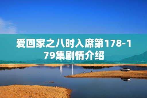 爱回家之八时入席第178-179集剧情介绍