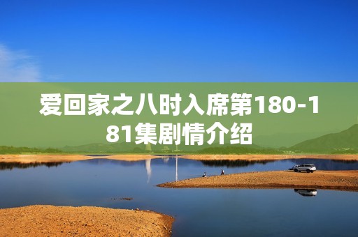 爱回家之八时入席第180-181集剧情介绍