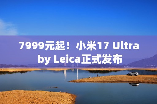 7999元起！小米17 Ultra by Leica正式发布