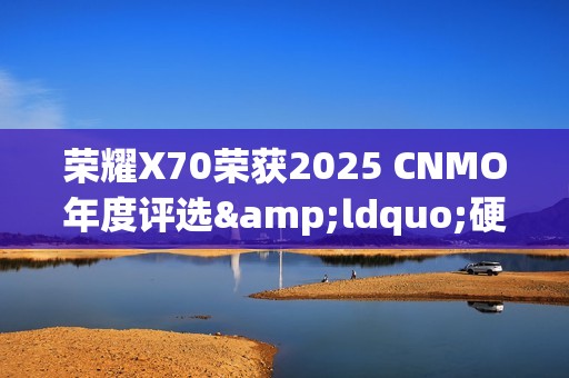 荣耀X70荣获2025 CNMO年度评选&ldquo;硬抗子弹神机&rdquo;
