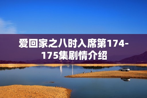 爱回家之八时入席第174-175集剧情介绍