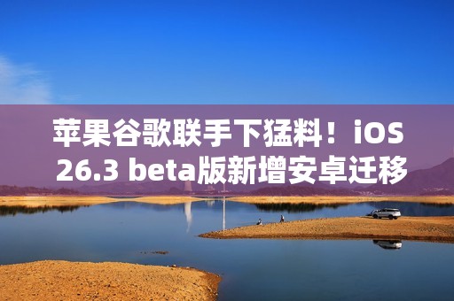 苹果谷歌联手下猛料！iOS 26.3 beta版新增安卓迁移、跨设备通知等核心功能