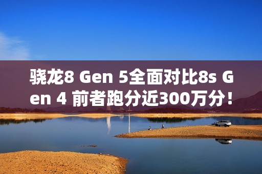 骁龙8 Gen 5全面对比8s Gen 4 前者跑分近300万分！