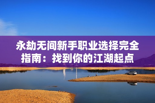 永劫无间新手职业选择完全指南：找到你的江湖起点