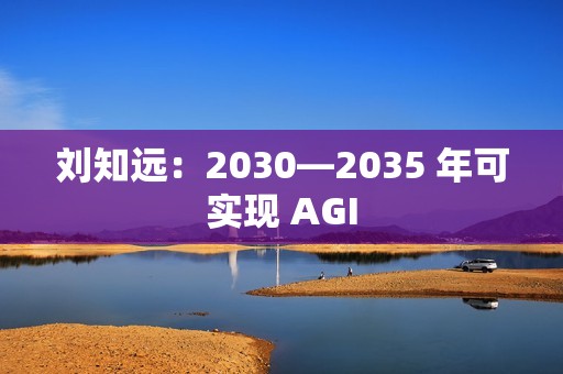 刘知远：2030—2035 年可实现 AGI