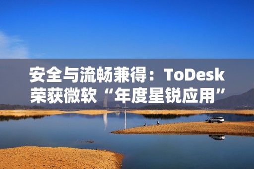 安全与流畅兼得：ToDesk荣获微软“年度星锐应用”，揭秘远程控制天花板