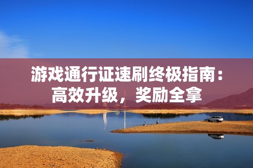 游戏通行证速刷终极指南：高效升级，奖励全拿