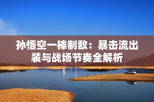 孙悟空一棒制敌：暴击流出装与战场节奏全解析