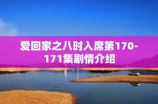 爱回家之八时入席第170-171集剧情介绍