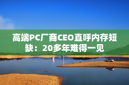 高端PC厂商CEO直呼内存短缺：20多年难得一见