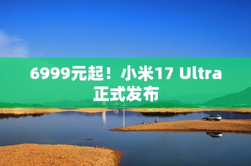 6999元起！小米17 Ultra正式发布