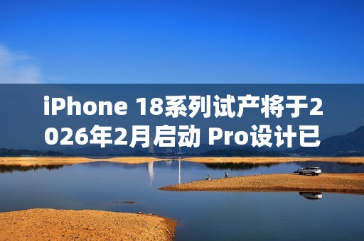 iPhone 18系列试产将于2026年2月启动 Pro设计已定型