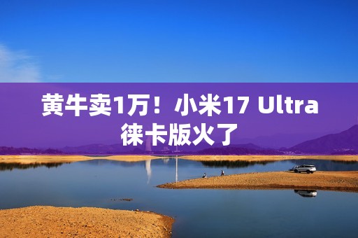 黄牛卖1万！小米17 Ultra徕卡版火了