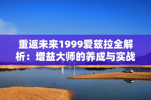 重返未来1999爱兹拉全解析：增益大师的养成与实战指南
