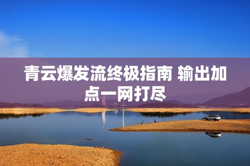 青云爆发流终极指南 输出加点一网打尽