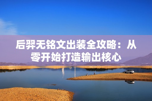 后羿无铭文出装全攻略：从零开始打造输出核心