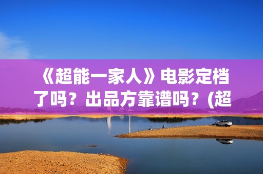  《超能一家人》电影定档了吗？出品方靠谱吗？(超能一家人国外原版叫什么)