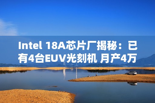 Intel 18A芯片厂揭秘：已有4台EUV光刻机 月产4万片晶圆